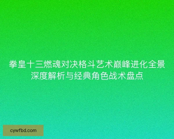 拳皇十三燃魂对决格斗艺术巅峰进化全景深度解析与经典角色战术盘点