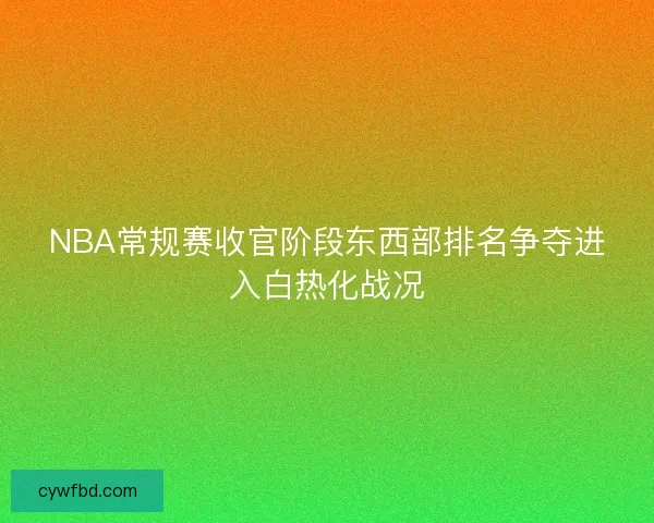 NBA常规赛收官阶段东西部排名争夺进入白热化战况