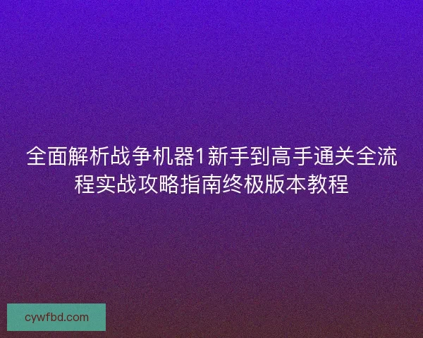 全面解析战争机器1新手到高手通关全流程实战攻略指南终极版本教程