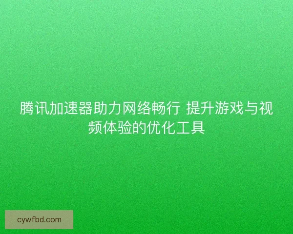 腾讯加速器助力网络畅行 提升游戏与视频体验的优化工具