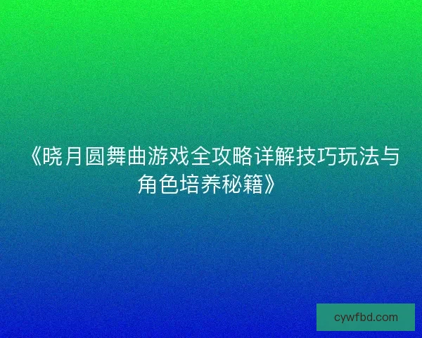 《晓月圆舞曲游戏全攻略详解技巧玩法与角色培养秘籍》