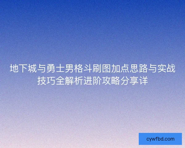 地下城与勇士男格斗刷图加点思路与实战技巧全解析进阶攻略分享详