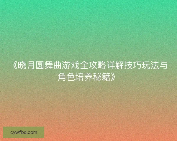 《晓月圆舞曲游戏全攻略详解技巧玩法与角色培养秘籍》