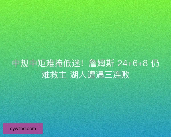中规中矩难掩低迷！詹姆斯 24+6+8 仍难救主 湖人遭遇三连败